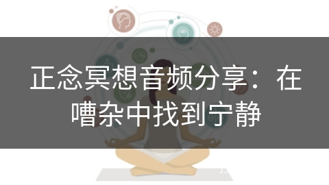正念冥想音频分享：在嘈杂中找到宁静
