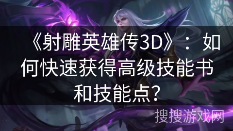 《射雕英雄传3D》：如何快速获得高级技能书和技能点？