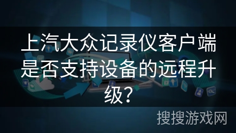 上汽大众记录仪客户端是否支持设备的远程升级？