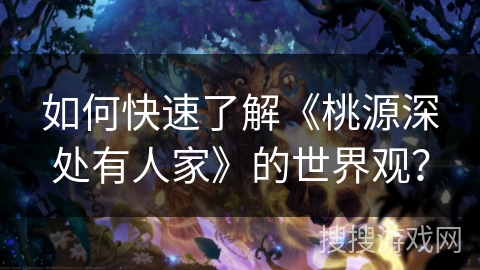 如何快速了解《桃源深处有人家》的世界观？