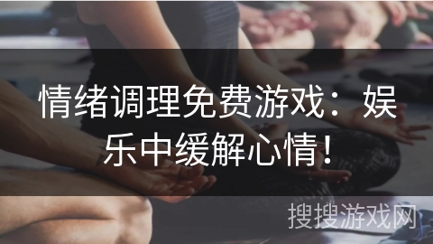 情绪调理免费游戏：娱乐中缓解心情！