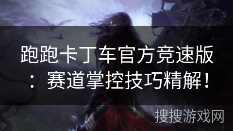跑跑卡丁车官方竞速版：赛道掌控技巧精解！