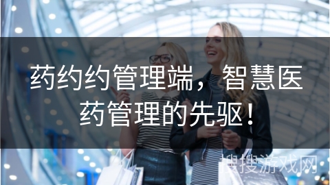 药约约管理端，智慧医药管理的先驱！