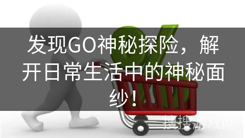 发现GO神秘探险，解开日常生活中的神秘面纱！
