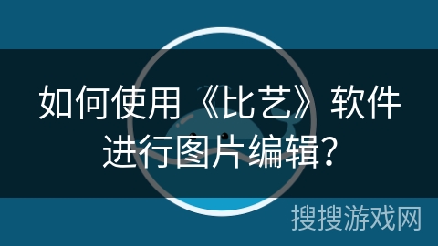 如何使用《比艺》软件进行图片编辑？