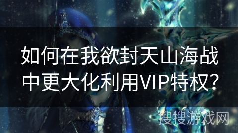 如何在我欲封天山海战中更大化利用VIP特权? 如何在我欲封天山海战中更大化利用VIP特权?