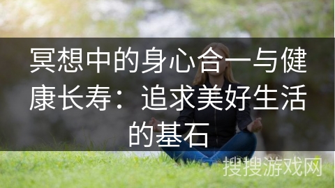 冥想中的身心合一与健康长寿：追求美好生活的基石