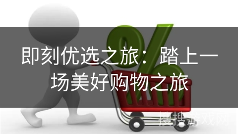 即刻优选之旅：踏上一场美好购物之旅