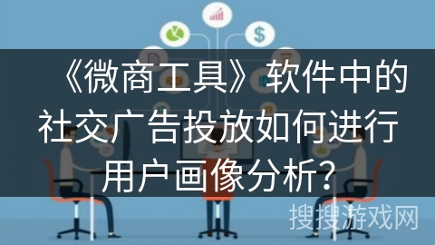 《微商工具》软件中的社交广告投放如何进行用户画像分析？