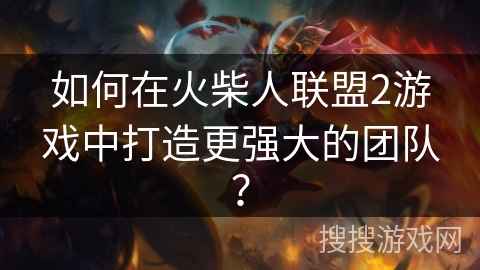 如何在火柴人联盟2游戏中打造更强大的团队？
