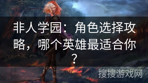 非人学园：角色选择攻略，哪个英雄最适合你？