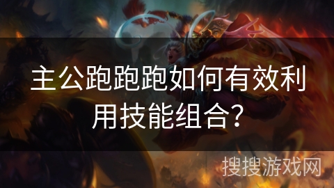 主公跑跑跑如何有效利用技能组合？
