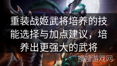 重装战姬武将培养的技能选择与加点建议，培养出更强大的武将