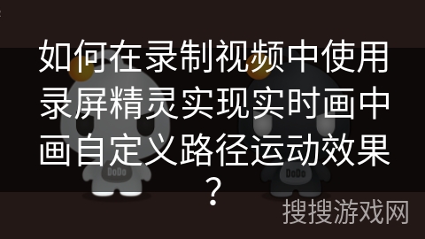 如何在录制视频中使用录屏精灵实现实时画中画自定义路径运动效果？