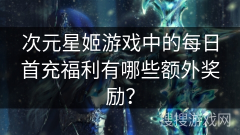次元星姬游戏中的每日首充福利有哪些额外奖励? 次元星姬游戏中的每日首充福利有哪些额外奖励?