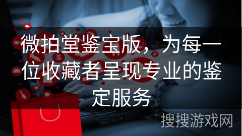 微拍堂鉴宝版，为每一位收藏者呈现专业的鉴定服务