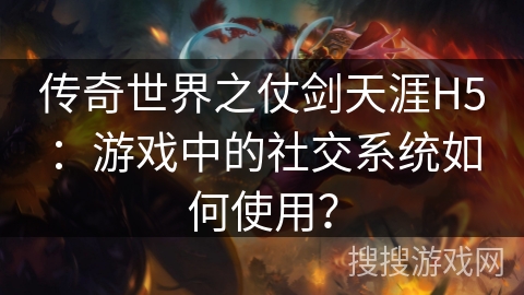 传奇世界之仗剑天涯H5：游戏中的社交系统如何使用？