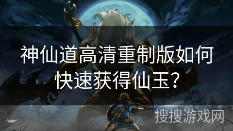 神仙道高清重制版如何快速获得仙玉？