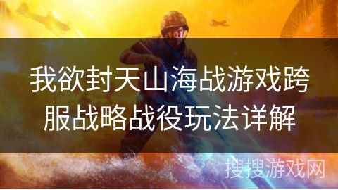 我欲封天山海战游戏跨服战略战役玩法详解