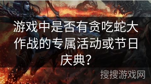 游戏中是否有贪吃蛇大作战的专属活动或节日庆典? 游戏中是否有贪吃蛇大作战的专属活动或节日庆典?