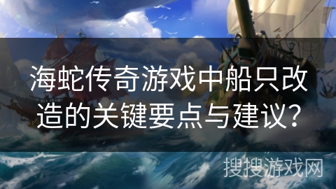 海蛇传奇游戏中船只改造的关键要点与建议？