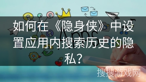 如何在《隐身侠》中设置应用内搜索历史的隐私？