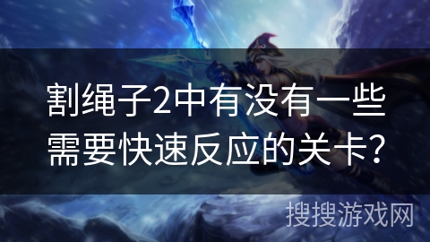 割绳子2中有没有一些需要快速反应的关卡？