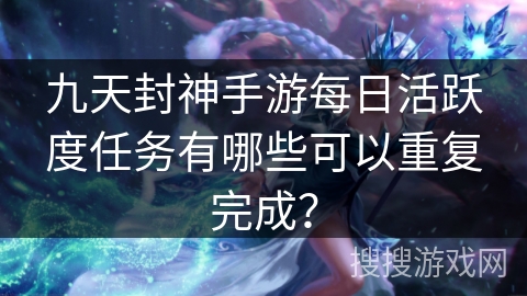 九天封神手游每日活跃度任务有哪些可以重复完成？