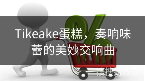 Tikeake蛋糕，奏响味蕾的美妙交响曲