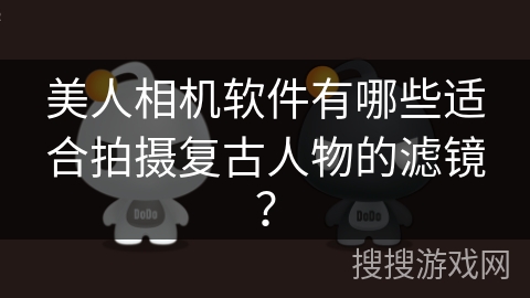 美人相机软件有哪些适合拍摄复古人物的滤镜？
