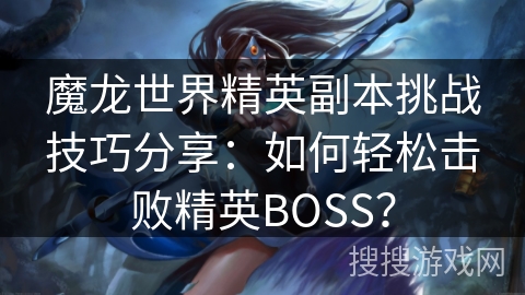 魔龙世界精英副本挑战技巧分享：如何轻松击败精英BOSS？