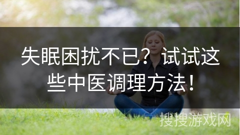 失眠困扰不已？试试这些中医调理方法！