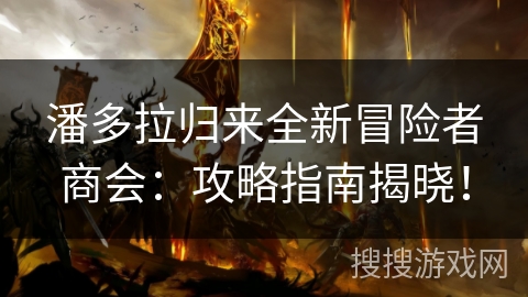 潘多拉归来全新冒险者商会：攻略指南揭晓！