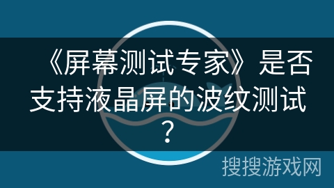 《屏幕测试专家》是否支持液晶屏的波纹测试？