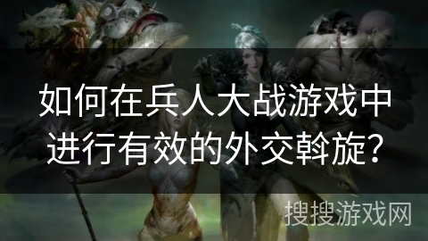 如何在兵人大战游戏中进行有效的外交斡旋？