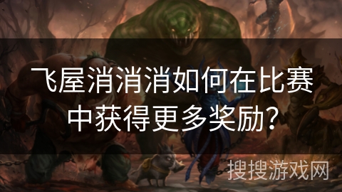 飞屋消消消如何在比赛中获得更多奖励？