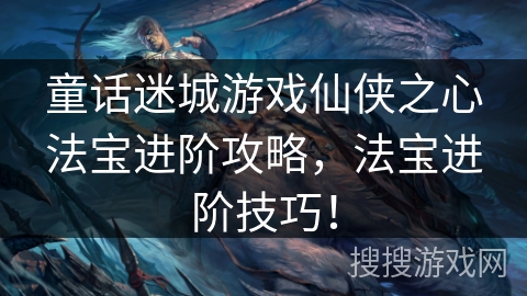 童话迷城游戏仙侠之心法宝进阶攻略，法宝进阶技巧！