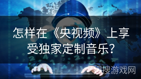 怎样在《央视频》上享受独家定制音乐？