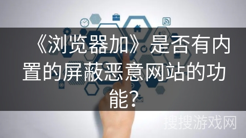 《浏览器加》是否有内置的屏蔽恶意网站的功能？