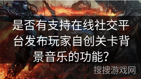 是否有支持在线社交平台发布玩家自创关卡背景音乐的功能？