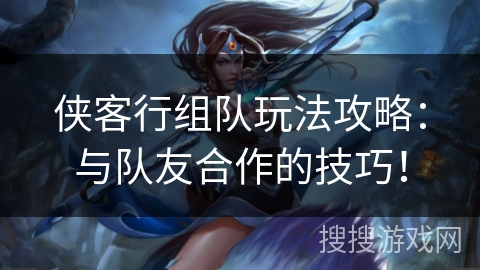 侠客行组队玩法攻略：与队友合作的技巧！