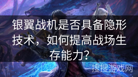 银翼战机是否具备隐形技术，如何提高战场生存能力？