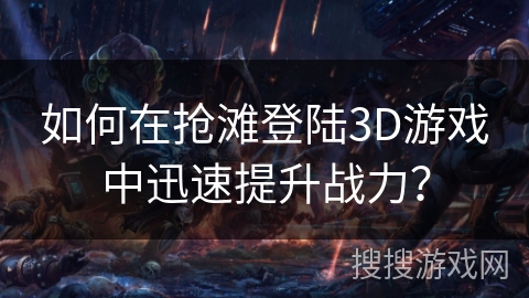 如何在抢滩登陆3D游戏中迅速提升战力？