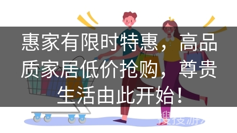 惠家有限时特惠，高品质家居低价抢购，尊贵生活由此开始！