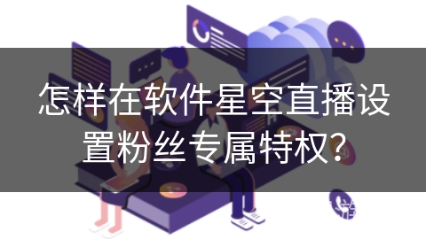 怎样在软件星空直播设置粉丝专属特权？