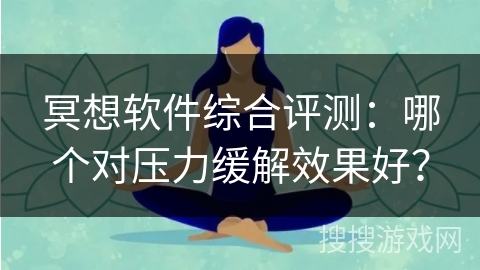 冥想软件综合评测：哪个对压力缓解效果好？