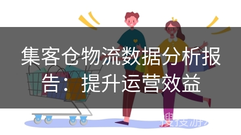 集客仓物流数据分析报告：提升运营效益