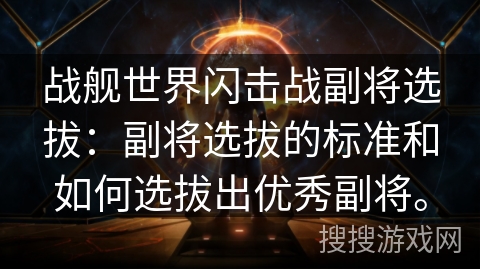 战舰世界闪击战副将选拔：副将选拔的标准和如何选拔出优秀副将。