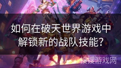 如何在破天世界游戏中解锁新的战队技能? 如何在破天世界游戏中解锁新的战队技能?