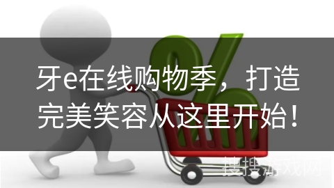 牙e在线购物季,打造完美笑容从这里开始!